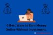 6 Best Ways to Earn Money Online Without Any Investment