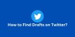 How to Find Drafts on Twitter?