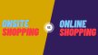 Onsite Shopping vs Online Shopping
