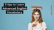 5 Tips to Learn Advanced English Vocabulary