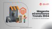 Magento eCommerce Trends 2024: Unveiling Business Insights